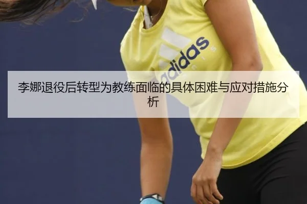 李娜退役后转型为教练面临的具体困难与应对措施分析