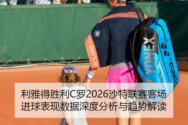 利雅得胜利C罗2026沙特联赛客场进球表现数据深度分析与趋势解读