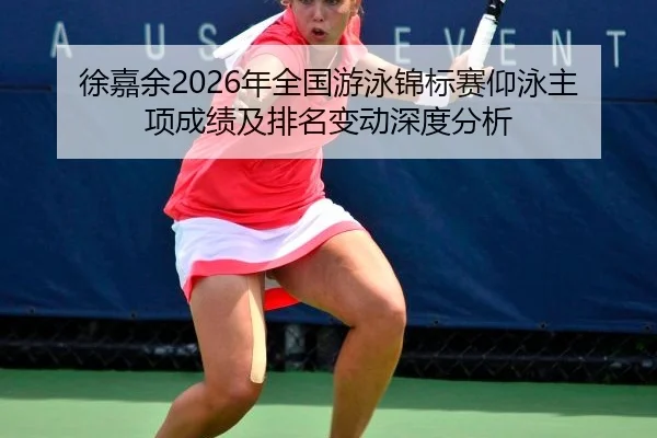 徐嘉余2026年全国游泳锦标赛仰泳主项成绩及排名变动深度分析